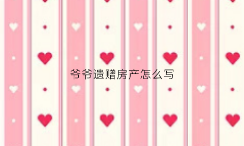 爷爷遗赠房产怎么写(爷爷遗赠房产税率)