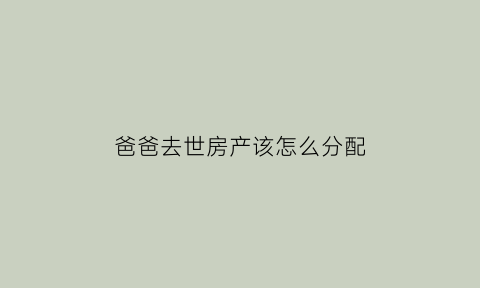 爸爸去世房产该怎么分配(爸爸死后房子归谁)