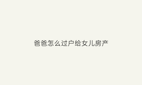 爸爸怎么过户给女儿房产(爸爸如何把房子过户给儿子)