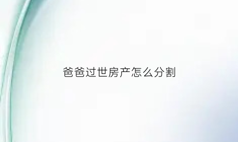 爸爸过世房产怎么分割(爸爸过世房产怎么分割的)