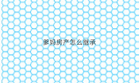 爹妈房产怎么继承(爸妈房屋继承过户流程)