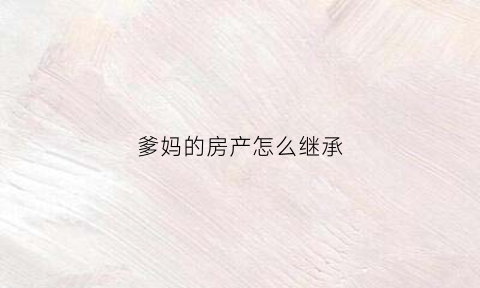 爹妈的房产怎么继承(爹妈的房子转给孩子交多少钱)