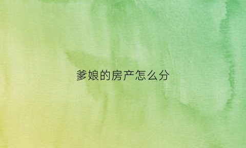 爹娘的房产怎么分(爹娘的房子谁有继承权)