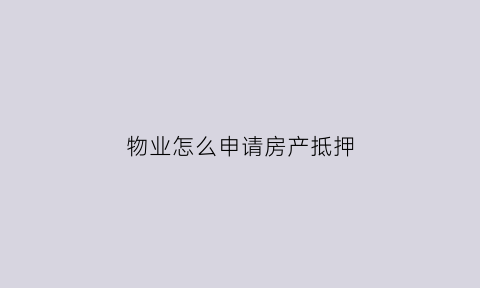 物业怎么申请房产抵押(物业用房怎么办理产权)