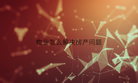 物业怎么解决房产问题(物业公司如何处理房屋质量问题)
