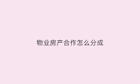 物业房产合作怎么分成(物业合作项目有哪些)