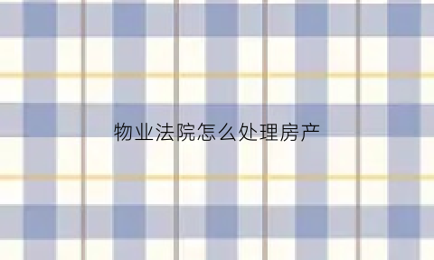物业法院怎么处理房产(物业法院起诉)