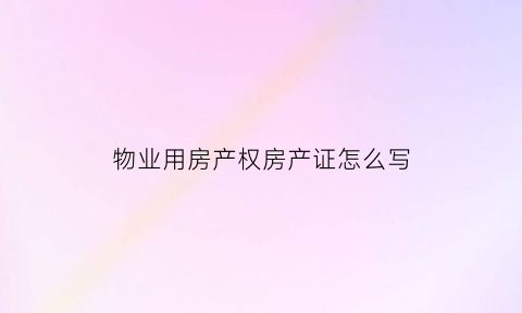物业用房产权房产证怎么写(物业产权证是房产证吗)
