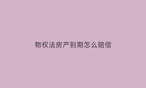 物权法房产到期怎么赔偿(物权法关于房产到期的规定)