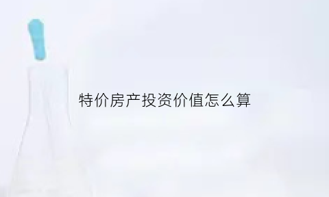 特价房产投资价值怎么算(特价房有没有投资价值)