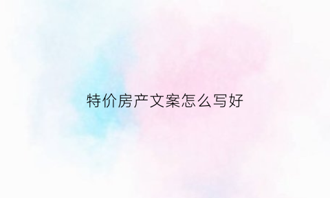 特价房产文案怎么写好(特价房产文案怎么写好听)