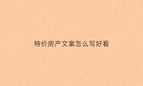 特价房产文案怎么写好看(特价房软文)
