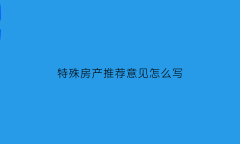 特殊房产推荐意见怎么写(特殊房产材料上传什么资料)