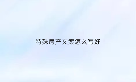 特殊房产文案怎么写好(房产文案创意标题)