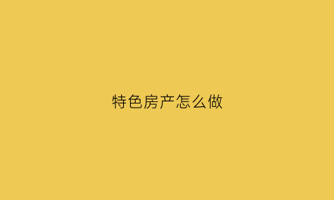 特色房产怎么做(特色房屋)