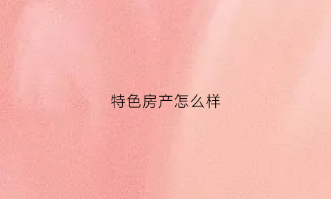 特色房产怎么样(特色房产怎么样才能赚钱)