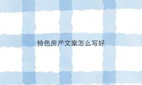 特色房产文案怎么写好(房产的文案策划)