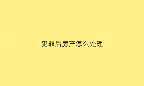 犯罪后房产怎么处理(犯罪了房产会冻结吗)
