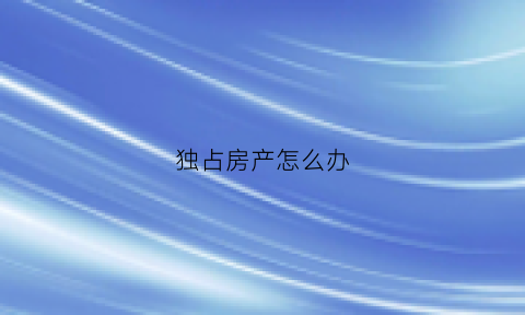独占房产怎么办(独占房产怎么办手续)
