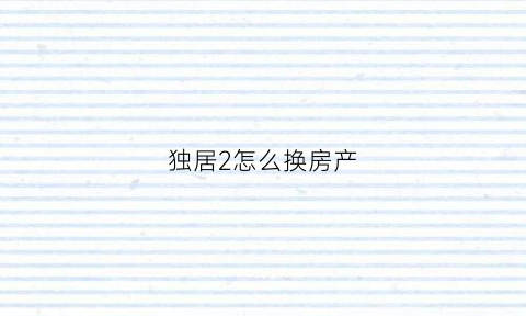 独居2怎么换房产(独居房子)