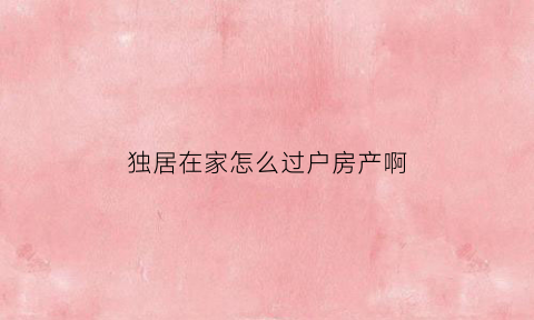 独居在家怎么过户房产啊(独居房子)
