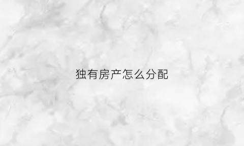 独有房产怎么分配(独有产权房)