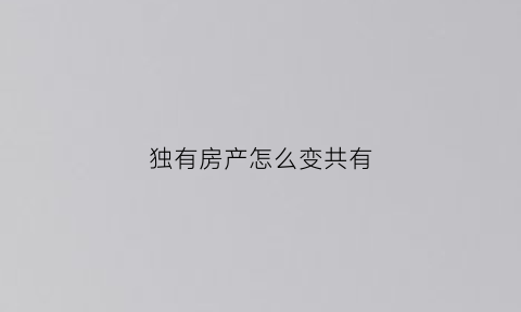 独有房产怎么变共有(房产证个人独有怎么变成夫妻共有)