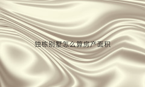 独栋别墅怎么算房产面积(独栋别墅怎么算房产面积多少)