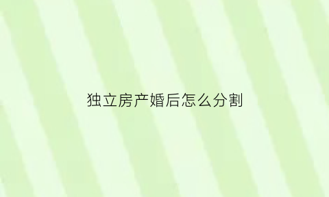 独立房产婚后怎么分割(婚后独立财产)
