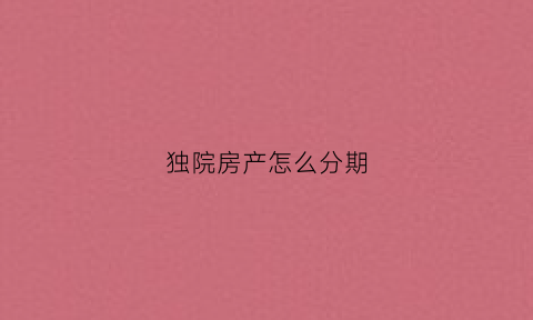独院房产怎么分期(独院商品房)