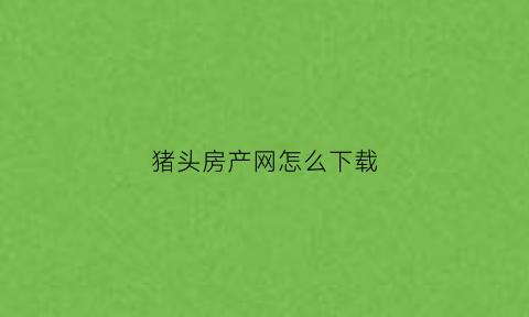 猪头房产网怎么下载(猪头三房产网个人房源)