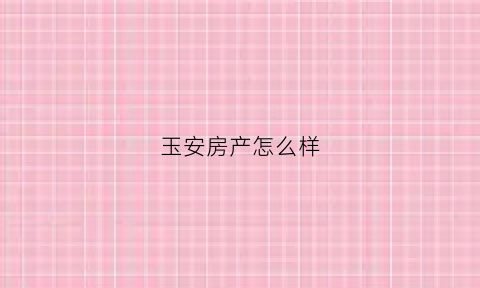 玉安房产怎么样(玉安房地产)