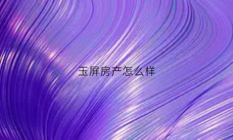 玉屏房产怎么样(玉屏房地产开发项目)