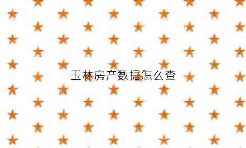 玉林房产数据怎么查(玉林房产备案怎么查)