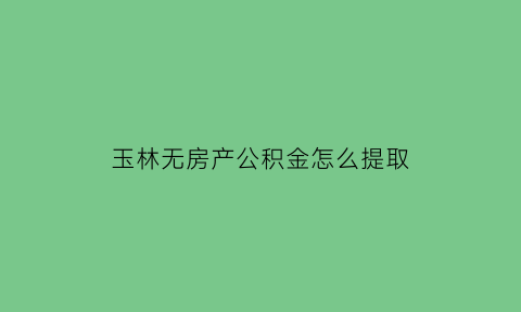 玉林无房产公积金怎么提取(玉林的住房公积金在哪里办理)