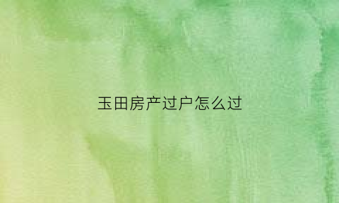 玉田房产过户怎么过(玉田房产局在哪)