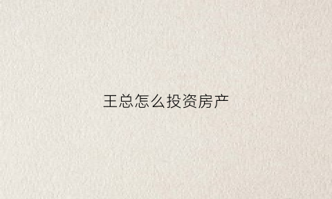 王总怎么投资房产(王总赚钱)