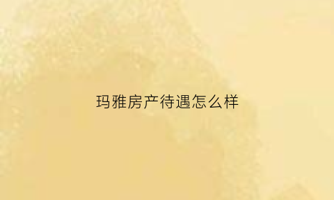 玛雅房产待遇怎么样(玛雅房屋待遇怎么样)