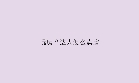 玩房产达人怎么卖房(房产达人玩法)