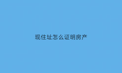 现住址怎么证明房产(如何证明住址)