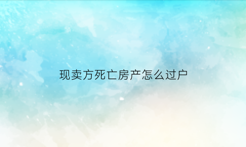 现卖方死亡房产怎么过户(房屋出售人死亡过户问题)