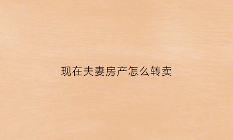 现在夫妻房产怎么转卖