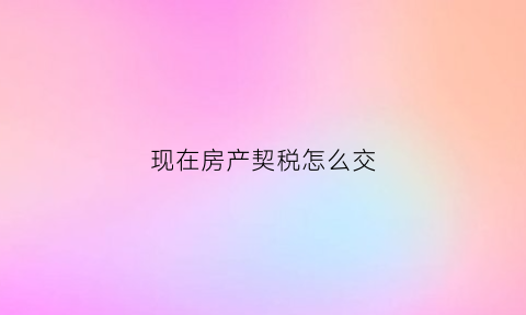 现在房产契税怎么交(现在房产契税怎么交税)