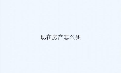 现在房产怎么买(现在人怎么买得起房子的)