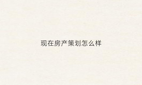 现在房产策划怎么样(房产策划好干吗)