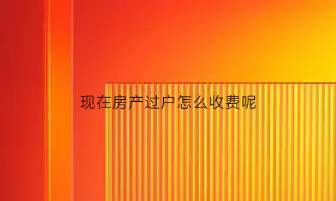 现在房产过户怎么收费呢(房产过户过户费是多少)
