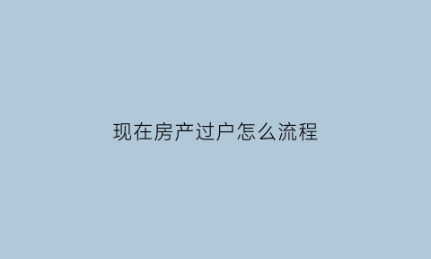 现在房产过户怎么流程(现在房产过户需要什么手续)