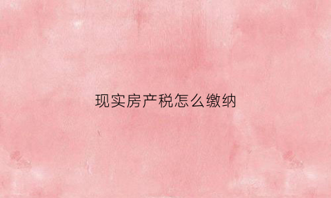 现实房产税怎么缴纳(如果实行房产税如何征收)