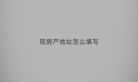 现房产地址怎么填写(房产详细地址)