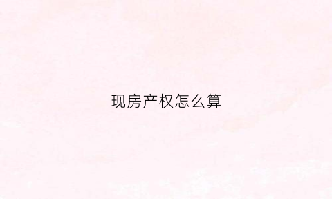 现房产权怎么算(现在房产的产权是多少年)